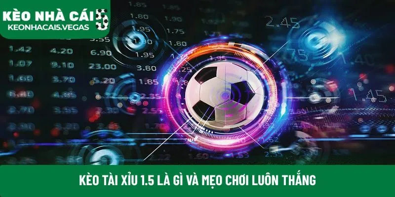 Kèo tài xỉu 1.5 là gì và mẹo chơi luôn thắng